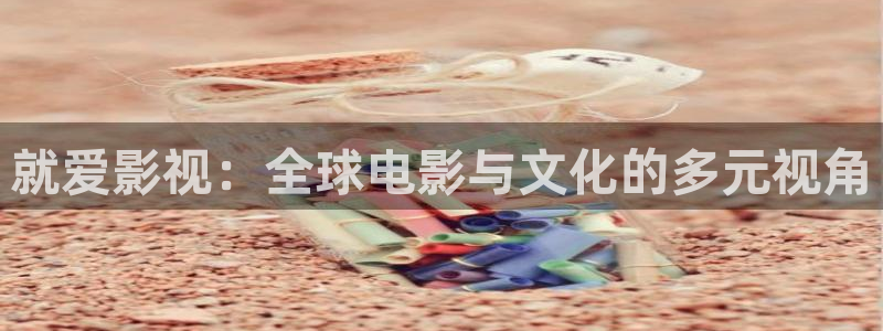 蓝莓视频www视频观看：就爱影视：全球电影与文化的多元视角