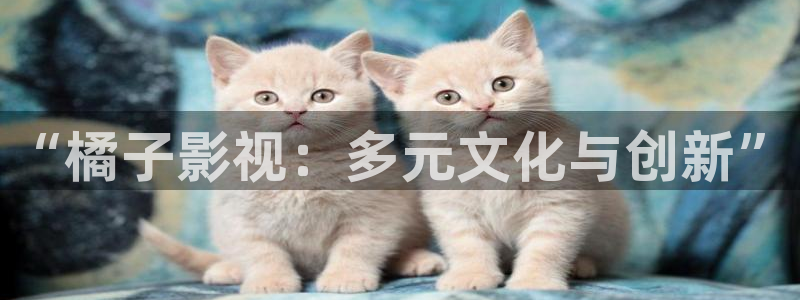 蓝莓视频网：“橘子影视：多元文化与创新”